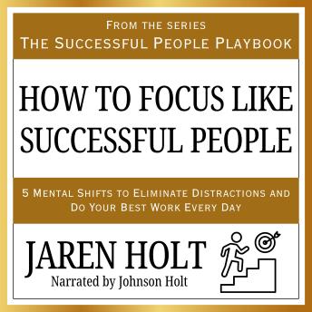 How to Focus Like Successful People: 5 Mental Shifts to Eliminate Distractions and Do Your Best Work Every Day