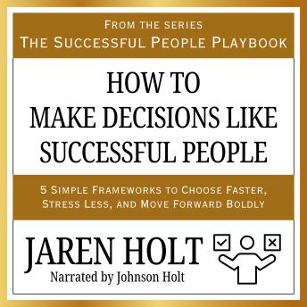 How to Make Decisions Like Successful People: 5 Simple Frameworks to Choose Faster, Stress Less, and Move Forward Boldly
