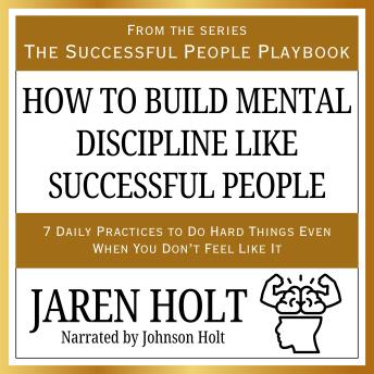How to Build Mental Discipline Like Successful People: 7 Daily Practices to Do Hard Things Even When You Don’t Feel Like It