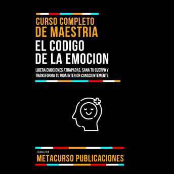 [Spanish] - Curso Completo De Maestria El Codigo De La Emocion: Libera Emociones Atrapadas, Sana Tu Cuerpo Y Transforma Tu Vida Interior Conscientemente
