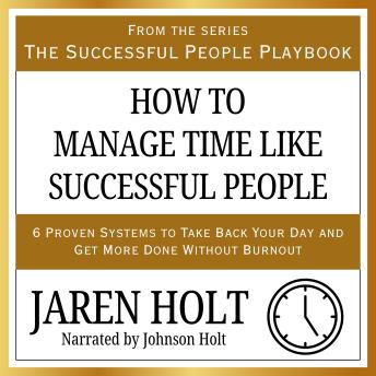How to Manage Time Like Successful People: 6 Proven Systems to Take Back Your Day and Get More Done Without Burnout