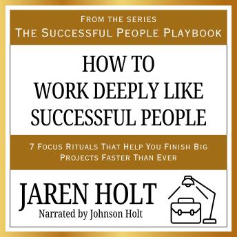 How to Work Deeply Like Successful People: 7 Focus Rituals That Help You Finish Big Projects Faster Than Ever