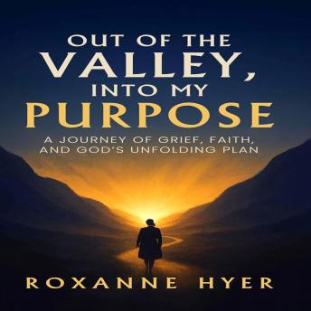 Out of the Valley, Into My Purpose: A Journey Of Grief, Faith, And God’s Unfolding Plan