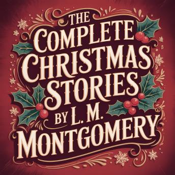 The Complete Christmas Stories  by L. M. Montgomery: 13 Classic Holiday Tales from the Author of Anne of Green Gables