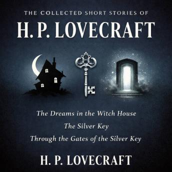 The Collected Short Stories of H. P. Lovecraft: The Dreams in the Witch House, The Silver Key, Through the Gates of the Silver Key