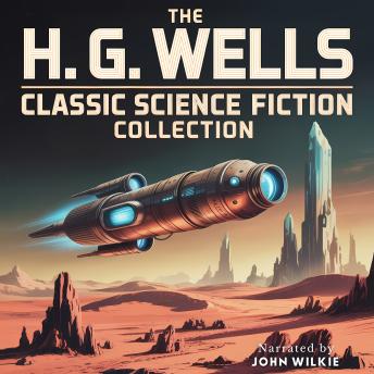 The H. G. Wells Classic Science Fiction Collection: An 8-Hour Descent Into 14 Masterpieces of Hard Sci-Fi, Cosmic Horror, and Speculative Fiction