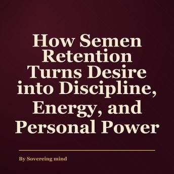 The How Semen Retention Turns Desire into Discipline, Energy, and Personal Power