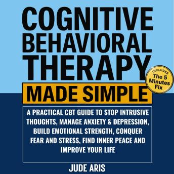 Cognitive Behavioral Therapy Made Simple: A Practical CBT Guide to Stop Intrusive Thoughts, Manage Anxiety & Depression, Build Emotional Strength, Conquer Fear and Stress, Find Inner Peace and Improve Your Life