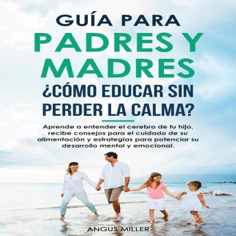 [Spanish] - Guía para Padres y Madres ¿Cómo educar sin perder la calma?: Aprende a entender el cerebro de tu hijo, recibe consejos para el cuidado de su alimentación y estrategias para potenciar su desarrollo mental y emocional