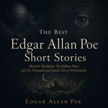 The Best Edgar Allan Poe Short Stories: Mesmeric Revelation, The Balloon-Hoax, and The Thousand-and-Second Tale of Scheherazade