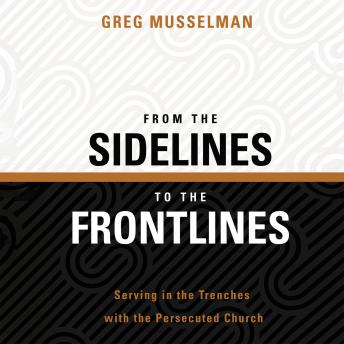From The Sidelines to The Frontlines: Serving in the Trenches with the Persecuted Church