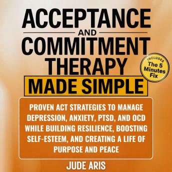 Acceptance and Commitment Therapy: Proven ACT Strategies to Manage Depression, Anxiety, PTSD, and OCD While Building Resilience, Boosting Self-Esteem, and Creating a Life of Purpose and Peace