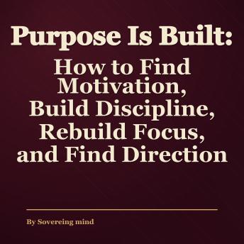 Purpose Is Built: How to Find Motivation, Build Discipline, Rebuild Focus, and Find Direction