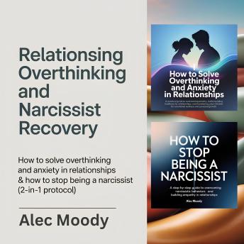 Relationship Overthinking and Narcissist Recovery: How to Solve Overthinking and Anxiety in Relationships & How to Stop Being a Narcissist (2-in-1 Protocol)