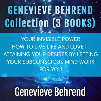 Genevieve Behrend Collection: (3 Books): Your Invisible Power, How to Live Life and Love it, Attaining Your Desires By Letting Your Subconscious Mind Work For You