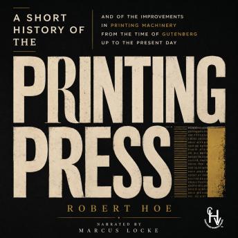 A Short History of the Printing Press: And of the Improvements in Printing Machinery from the Time of Gutenberg up to the Present Day