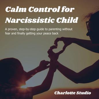Calm Control for Narcissistic Child: A proven, step-by-step guide to parenting without fear and finally getting your peace back