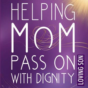 Helping Mom Pass On with Dignity:  My Hospice Journey and Lessons Learned: A Personal Account to Aid Families in Approaching the End-of-Life Challenge