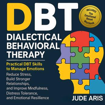 Dialectical Behavioral Therapy: Practical DBT Skills to Manage Emotions, Reduce Stress, Build Stronger Relationships, and Improve Mindfulness, Distress Tolerance, and Emotional Resilience