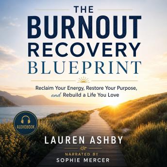 The Burnout Recovery Blueprint: Reclaim Your Energy, Restore Your Purpose, and Rebuild a Life You Love