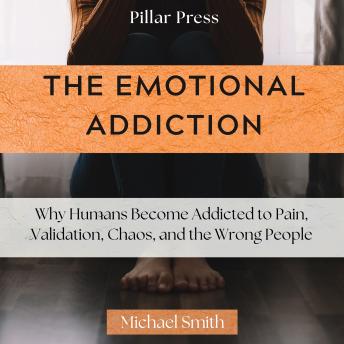The Emotional Addiction: Why Humans Become Addicted to Pain, Validation, Chaos, and the Wrong People