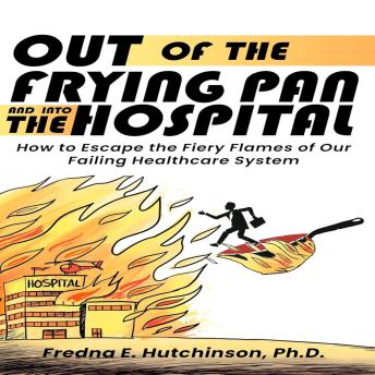Out of the Frying Pan and Into the Hospital: How to Escape the Fiery Flames of Our Failing Healthcare System