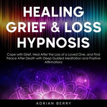Healing Grief and Loss Hypnosis: Cope with Grief, Heal After the Loss of a Loved One, and Find Peace After Death with Deep Guided Meditation and Positive Affirmations