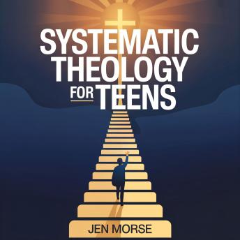 Systematic Theology for Teens: A Practical Christian Study Guide to Big Questions, Biblical Answers, Core Doctrines, and Faith That Makes Sense