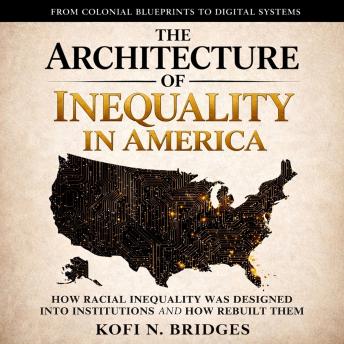 The Architecture of Inequality in America: From Colonial Blueprints to Digital Systems - How Racial Inequality Was Designed into Institutions and How We Rebuild Them.