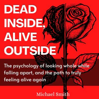Dead Inside, Alive Outside: The psychology of looking whole while falling apart, and the path to truly feeling alive again
