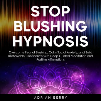 Stop Blushing Hypnosis: Overcome Fear of Blushing, Calm Social Anxiety, and Build Unshakable Confidence with Deep Guided Meditation and Positive Affirmations