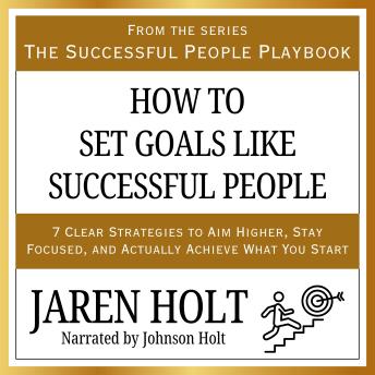 How to Set Goals Like Successful People: 7 Clear Strategies to Aim Higher, Stay Focused, and Actually Achieve What You Start