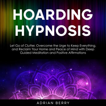 Hoarding Hypnosis: Let Go of Clutter, Overcome the Urge to Keep Everything, and Reclaim Your Home and Peace of Mind with Deep Guided Meditation and Positive Affirmations