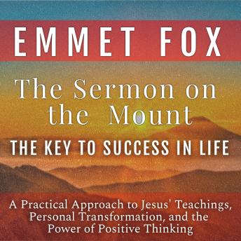 The Sermon on the Mount (The Key to Success in Life): A Practical Approach to Jesus' Teachings, Personal Transformation, and the Power of Positive Thinking