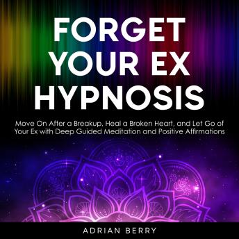 Forget Your Ex Hypnosis: Move On After a Breakup, Heal a Broken Heart, and Let Go of Your Ex with Deep Guided Meditation and Positive Affirmations