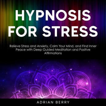 Hypnosis for Stress: Relieve Stress and Anxiety, Calm Your Mind, and Find Inner Peace with Deep Guided Meditation and Positive Affirmations