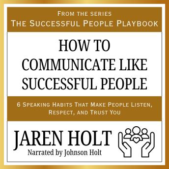 How to Communicate Like Successful People: 6 Speaking Habits That Make People Listen, Respect, and Trust You