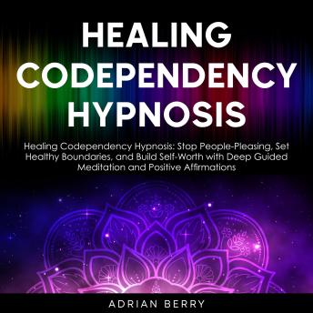 Healing Codependency Hypnosis: Healing Codependency Hypnosis: Stop People-Pleasing, Set Healthy Boundaries, and Build Self-Worth with Deep Guided Meditation and Positive Affirmations