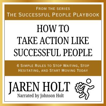 How to Take Action Like Successful People: 6 Simple Rules to Stop Waiting, Stop Hesitating, and Start Moving Today