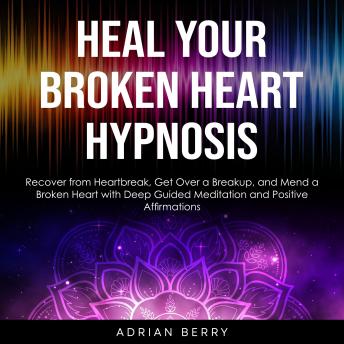 Heal Your Broken Heart Hypnosis: Recover from Heartbreak, Get Over a Breakup, and Mend a Broken Heart with Deep Guided Meditation and Positive Affirmations