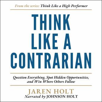 Think Like a Contrarian: Question Everything, Spot Hidden Opportunities, and Win Where Others Follow