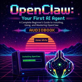 OpenClaw: Your First AI Agent: A Complete Beginner's Guide to Installing, Using, and Mastering OpenClaw