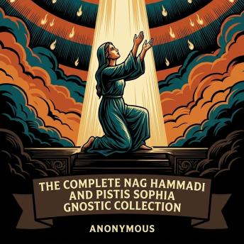 The Complete Nag Hammadi and Pistis Sophia Gnostic Collection: The Nag Hammadi Scriptures, Pistis Sophia, Apocryphon of John (Secret Book of John), Apocryphon of James (Secret Book of James), Gospel of Thomas, and More in One Gnostic Scripture Collection