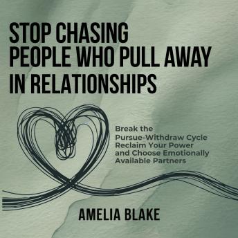 Stop Chasing People Who Pull Away In Relationships: Break the Pursue-Withdraw Cycle, Reclaim Your Power, and Choose Emotionally Available Partners