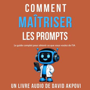 [French] - Comment Maîtriser Les Prompts: Le Guide Complet pour Obtenir ce que vous Voulez de l’IA
