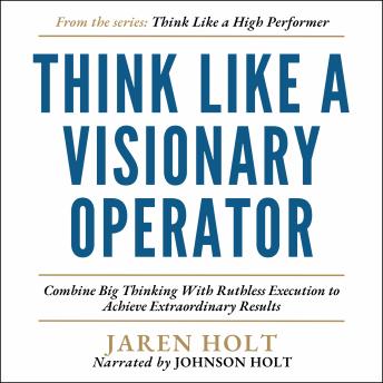 Think Like a Visionary Operator: Combine Big Thinking With Ruthless Execution to Achieve Extraordinary Results