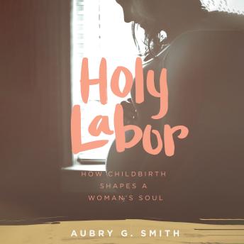 Holy Labor: How Childbirth Shapes a Woman's Soul