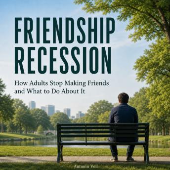Friendship Recession: How Adults Stop Making Friends and What to Do About It