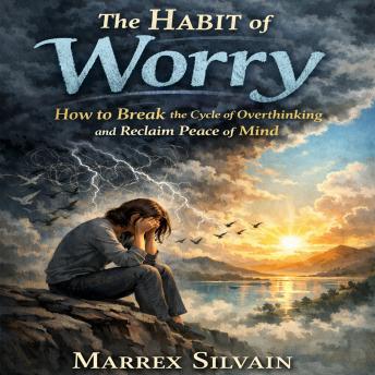 The Habit of Worry: How to Break the Cycle of Overthinking  and Reclaim Peace of Mind