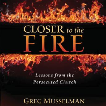 Closer to the Fire: Lessons For The Persecuted Church